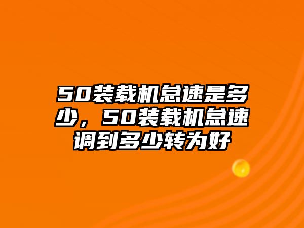 50裝載機怠速是多少，50裝載機怠速調(diào)到多少轉(zhuǎn)為好