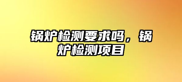 鍋爐檢測要求嗎，鍋爐檢測項目