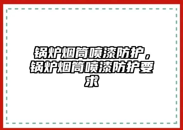 鍋爐煙筒噴漆防護(hù)，鍋爐煙筒噴漆防護(hù)要求