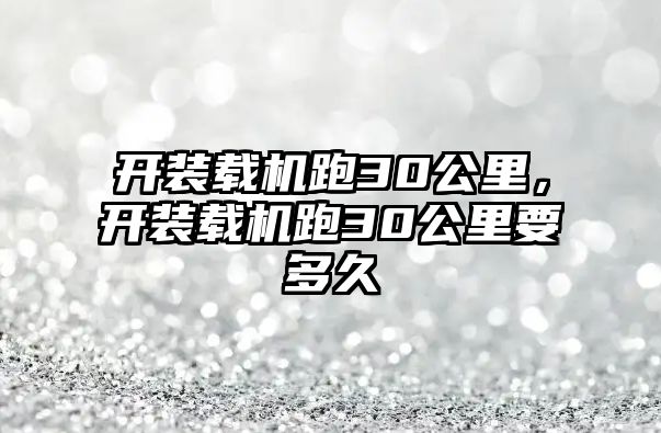 開裝載機跑30公里，開裝載機跑30公里要多久