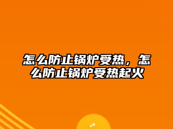 怎么防止鍋爐受熱，怎么防止鍋爐受熱起火