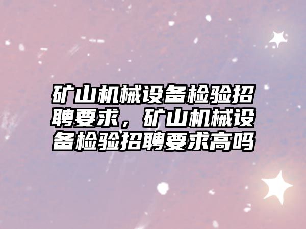 礦山機械設備檢驗招聘要求，礦山機械設備檢驗招聘要求高嗎