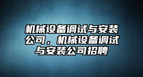 機械設(shè)備調(diào)試與安裝公司，機械設(shè)備調(diào)試與安裝公司招聘