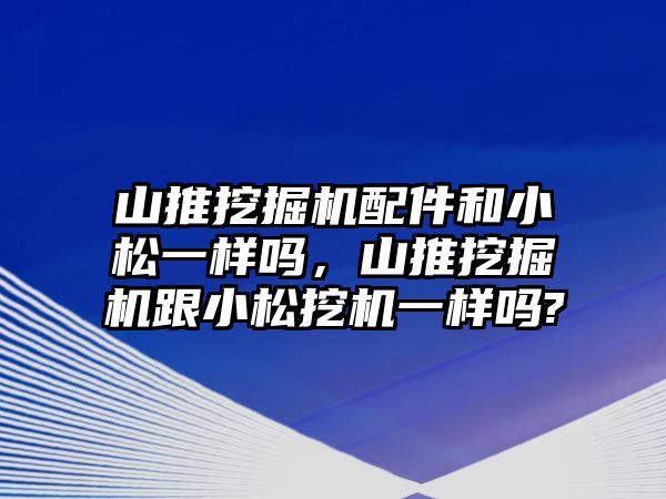 山推挖掘機配件和小松一樣嗎，山推挖掘機跟小松挖機一樣嗎?