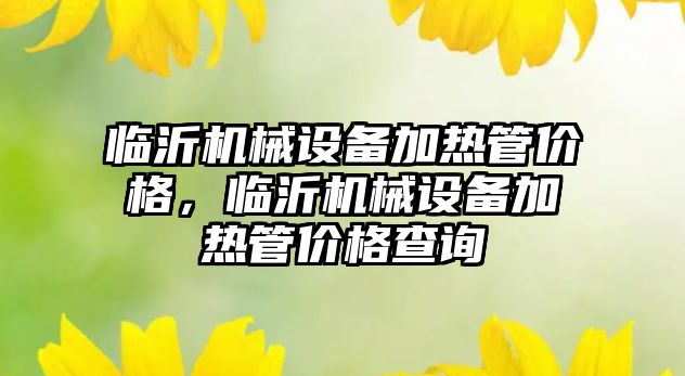 臨沂機械設(shè)備加熱管價格，臨沂機械設(shè)備加熱管價格查詢