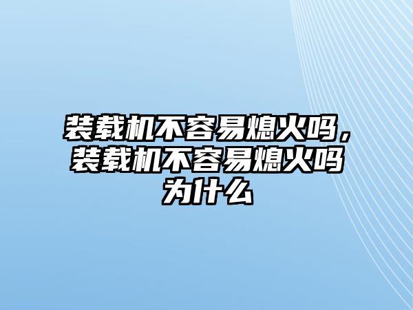 裝載機(jī)不容易熄火嗎，裝載機(jī)不容易熄火嗎為什么