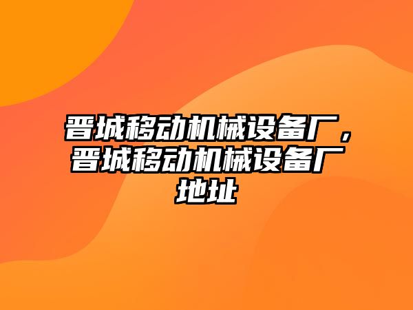 晉城移動機(jī)械設(shè)備廠，晉城移動機(jī)械設(shè)備廠地址