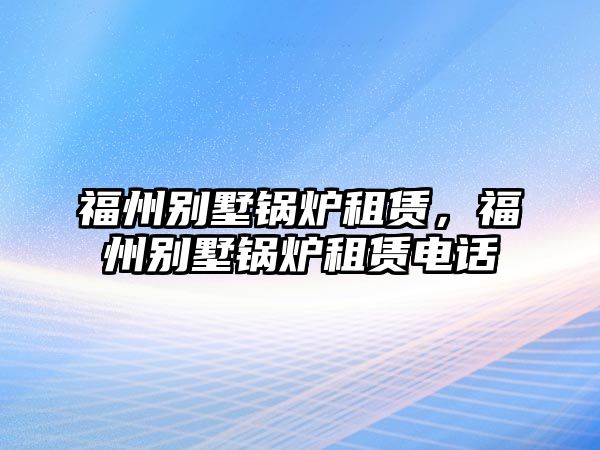 福州別墅鍋爐租賃，福州別墅鍋爐租賃電話