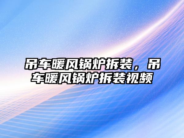 吊車暖風(fēng)鍋爐拆裝，吊車暖風(fēng)鍋爐拆裝視頻