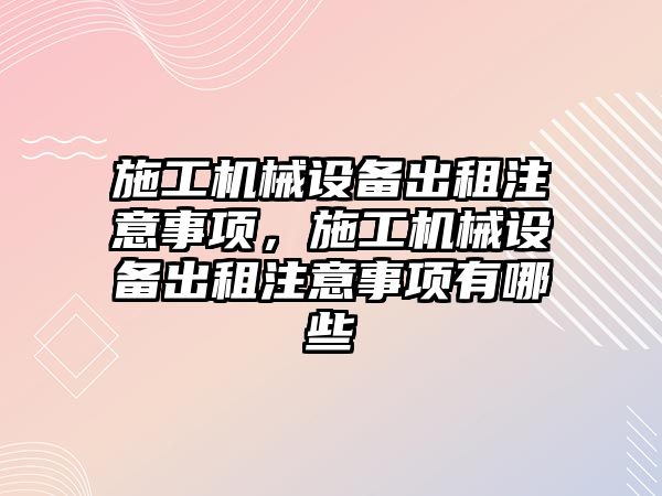 施工機械設備出租注意事項，施工機械設備出租注意事項有哪些