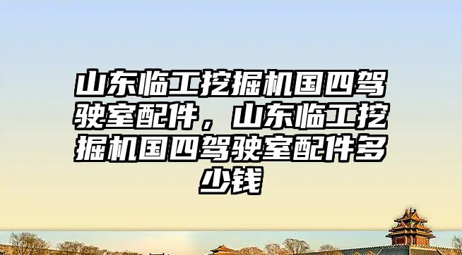 山東臨工挖掘機國四駕駛室配件，山東臨工挖掘機國四駕駛室配件多少錢