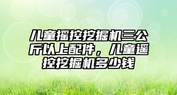 兒童搖控挖掘機(jī)三公斤以上配件，兒童遙控挖掘機(jī)多少錢