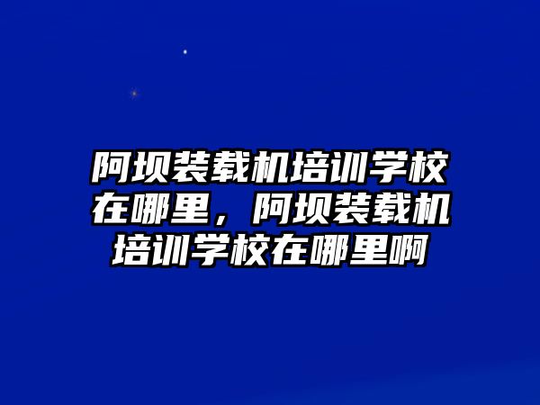 阿壩裝載機(jī)培訓(xùn)學(xué)校在哪里，阿壩裝載機(jī)培訓(xùn)學(xué)校在哪里啊