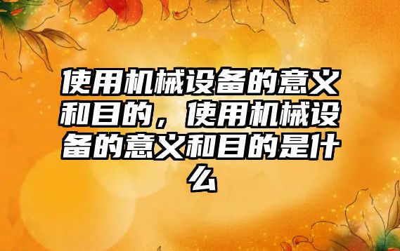 使用機械設備的意義和目的，使用機械設備的意義和目的是什么