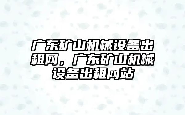 廣東礦山機械設備出租網(wǎng)，廣東礦山機械設備出租網(wǎng)站