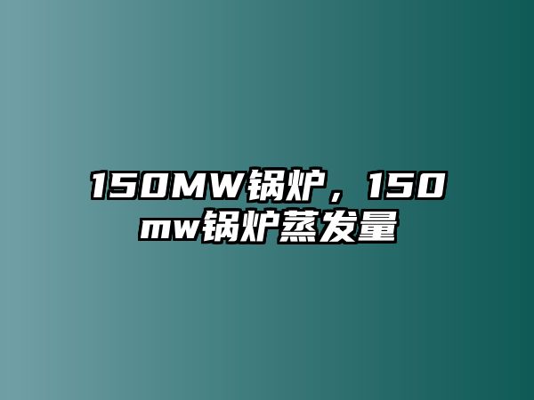 150MW鍋爐，150mw鍋爐蒸發(fā)量