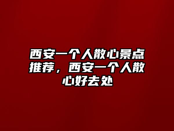 西安一個(gè)人散心景點(diǎn)推薦，西安一個(gè)人散心好去處