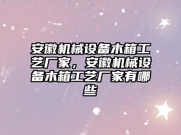 安徽機(jī)械設(shè)備木箱工藝廠家，安徽機(jī)械設(shè)備木箱工藝廠家有哪些