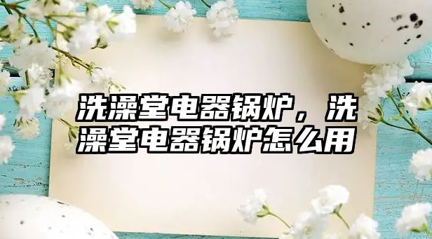 洗澡堂電器鍋爐，洗澡堂電器鍋爐怎么用