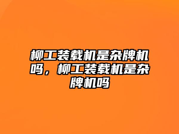 柳工裝載機(jī)是雜牌機(jī)嗎，柳工裝載機(jī)是雜牌機(jī)嗎