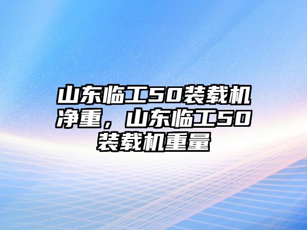 山東臨工50裝載機(jī)凈重，山東臨工50裝載機(jī)重量