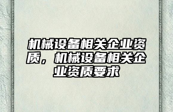 機(jī)械設(shè)備相關(guān)企業(yè)資質(zhì)，機(jī)械設(shè)備相關(guān)企業(yè)資質(zhì)要求