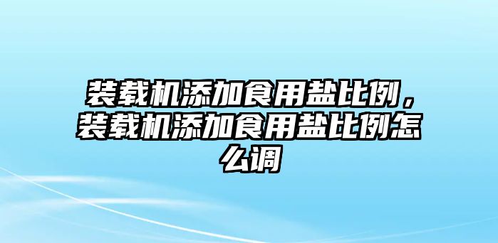 裝載機添加食用鹽比例，裝載機添加食用鹽比例怎么調