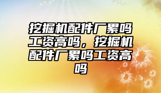 挖掘機配件廠累嗎工資高嗎，挖掘機配件廠累嗎工資高嗎