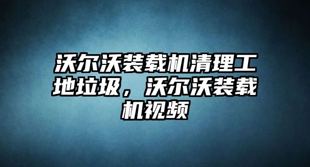 沃爾沃裝載機(jī)清理工地垃圾，沃爾沃裝載機(jī)視頻