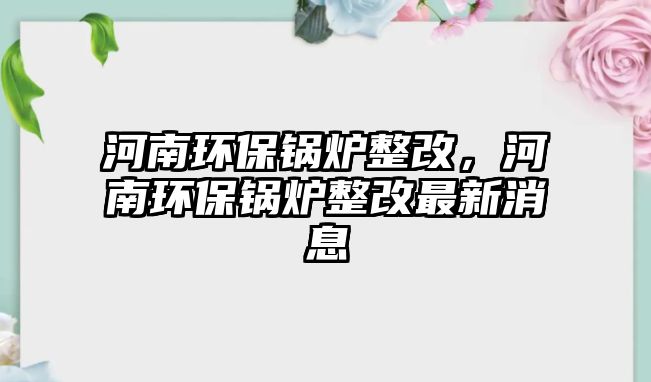 河南環(huán)保鍋爐整改，河南環(huán)保鍋爐整改最新消息