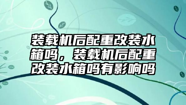 裝載機后配重改裝水箱嗎，裝載機后配重改裝水箱嗎有影響嗎