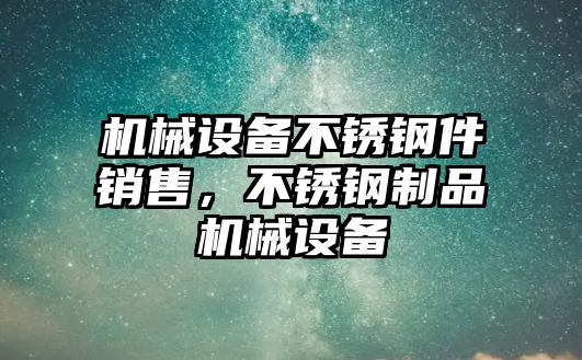 機(jī)械設(shè)備不銹鋼件銷售，不銹鋼制品機(jī)械設(shè)備