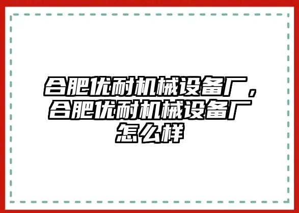 合肥優(yōu)耐機(jī)械設(shè)備廠，合肥優(yōu)耐機(jī)械設(shè)備廠怎么樣