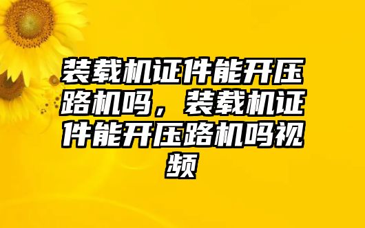 裝載機(jī)證件能開壓路機(jī)嗎，裝載機(jī)證件能開壓路機(jī)嗎視頻