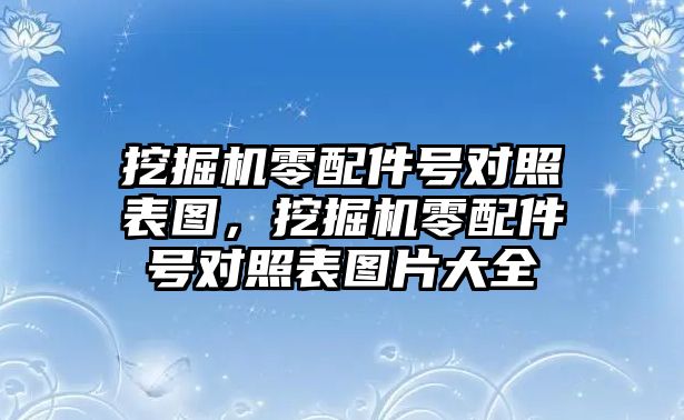 挖掘機(jī)零配件號對照表圖，挖掘機(jī)零配件號對照表圖片大全