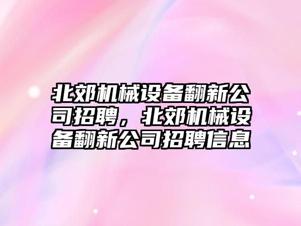 北郊機械設備翻新公司招聘，北郊機械設備翻新公司招聘信息