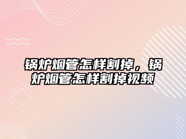 鍋爐煙管怎樣割掉，鍋爐煙管怎樣割掉視頻