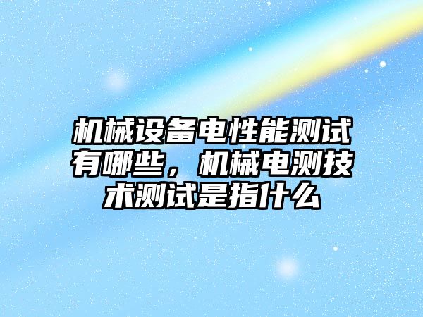 機械設(shè)備電性能測試有哪些，機械電測技術(shù)測試是指什么