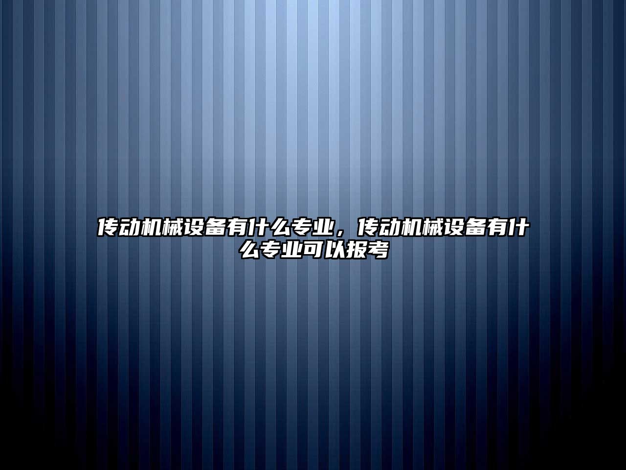 傳動機(jī)械設(shè)備有什么專業(yè)，傳動機(jī)械設(shè)備有什么專業(yè)可以報考