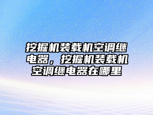 挖掘機裝載機空調(diào)繼電器，挖掘機裝載機空調(diào)繼電器在哪里