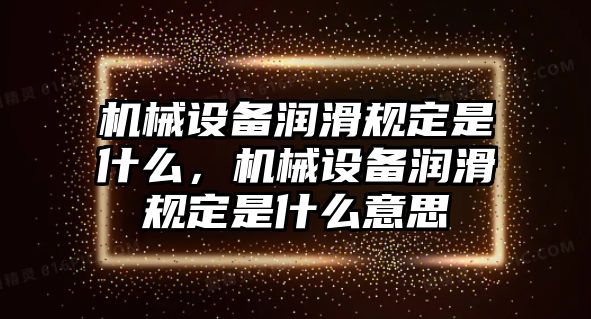 機(jī)械設(shè)備潤(rùn)滑規(guī)定是什么，機(jī)械設(shè)備潤(rùn)滑規(guī)定是什么意思