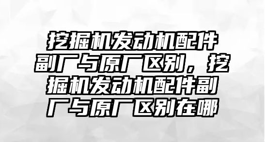 挖掘機發(fā)動機配件副廠與原廠區(qū)別，挖掘機發(fā)動機配件副廠與原廠區(qū)別在哪