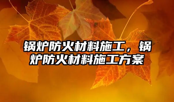 鍋爐防火材料施工，鍋爐防火材料施工方案