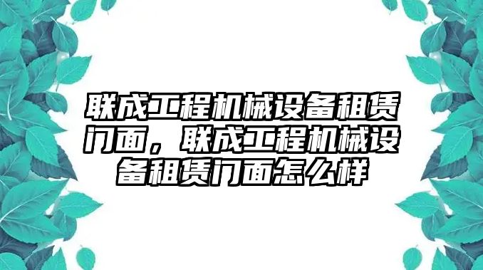 聯成工程機械設備租賃門面，聯成工程機械設備租賃門面怎么樣