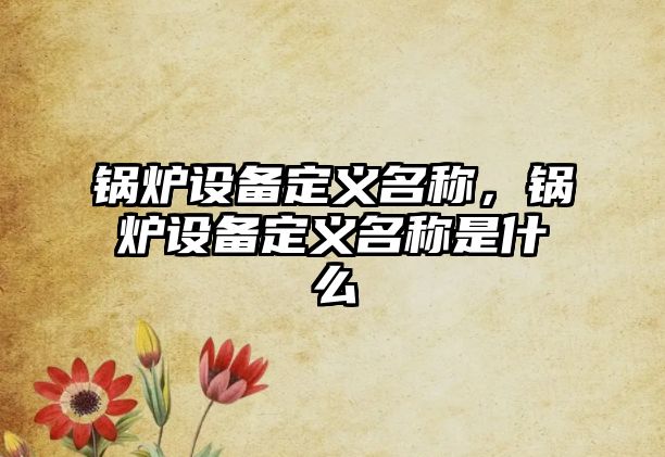 鍋爐設備定義名稱，鍋爐設備定義名稱是什么