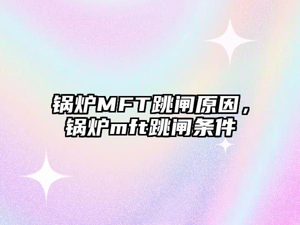 鍋爐MFT跳閘原因，鍋爐mft跳閘條件