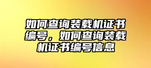 如何查詢裝載機(jī)證書編號(hào)，如何查詢裝載機(jī)證書編號(hào)信息