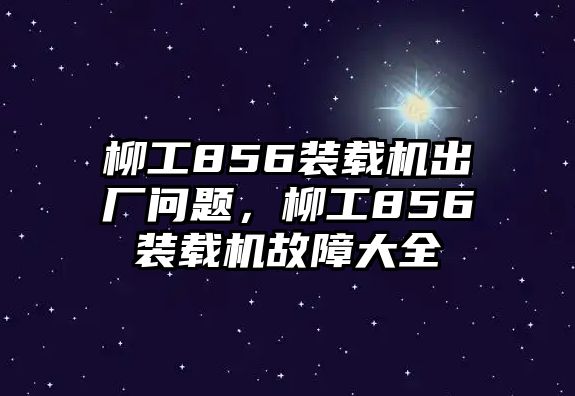 柳工856裝載機出廠問題，柳工856裝載機故障大全