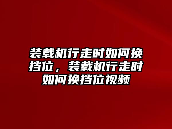 裝載機行走時如何換擋位，裝載機行走時如何換擋位視頻