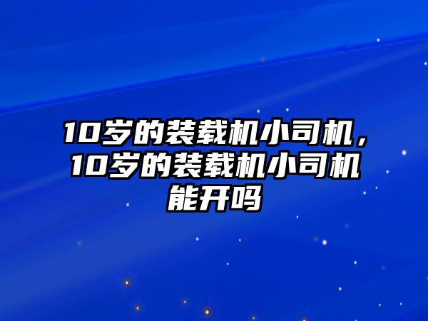 10歲的裝載機小司機，10歲的裝載機小司機能開嗎